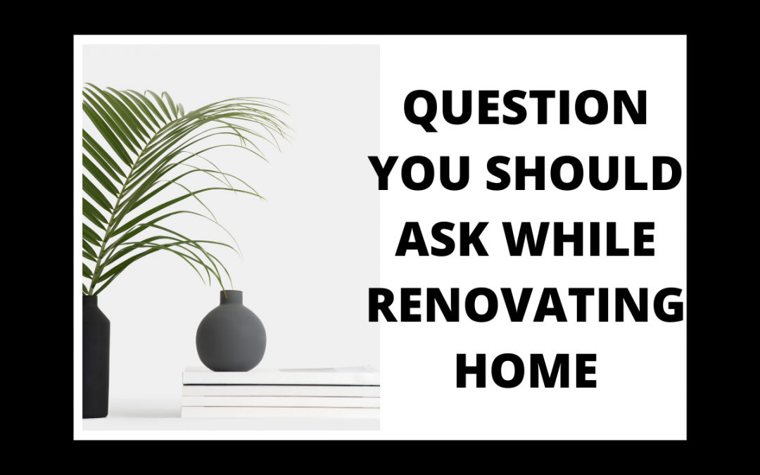 QUESTION YOU SHOULD ASK WHILE RENOVATING HOME